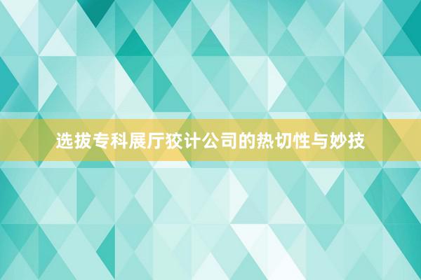 选拔专科展厅狡计公司的热切性与妙技