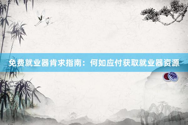 免费就业器肯求指南：何如应付获取就业器资源