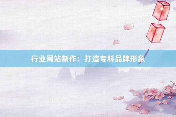 行业网站制作：打造专科品牌形象