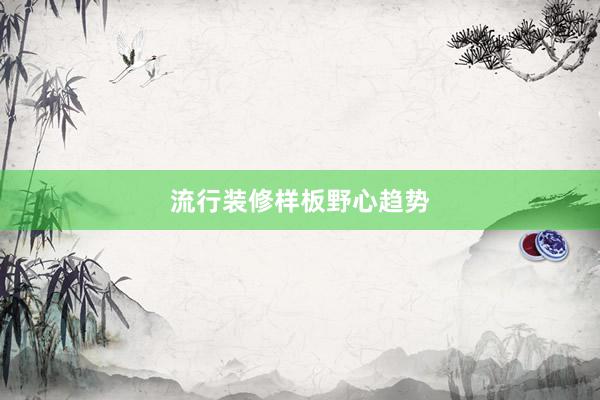 流行装修样板野心趋势