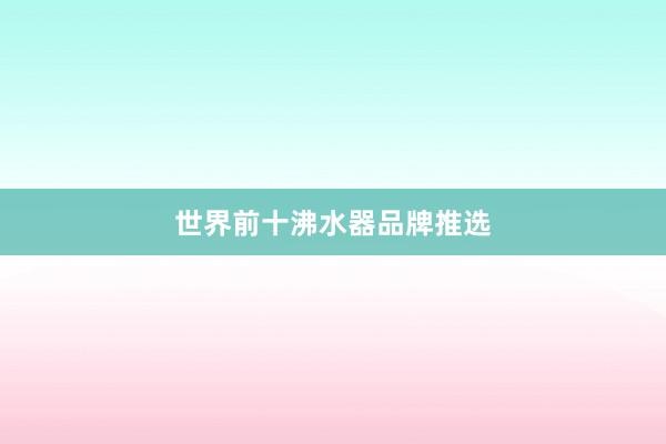 世界前十沸水器品牌推选