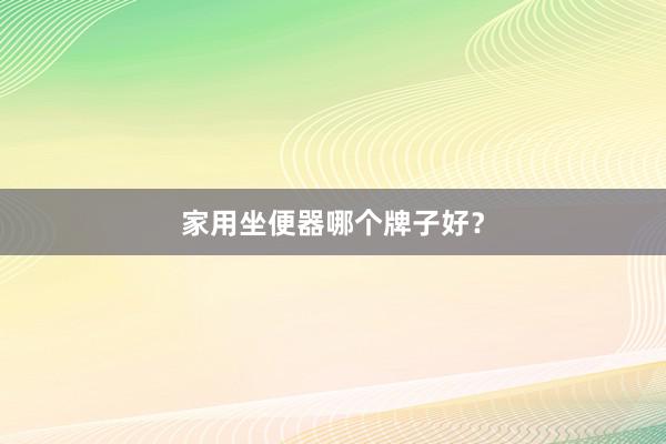家用坐便器哪个牌子好？