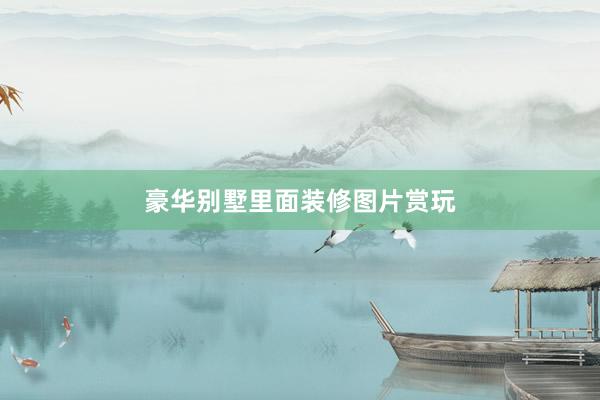 豪华别墅里面装修图片赏玩