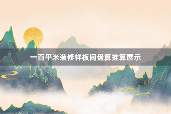 一百平米装修样板间盘算推算展示
