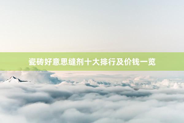 瓷砖好意思缝剂十大排行及价钱一览