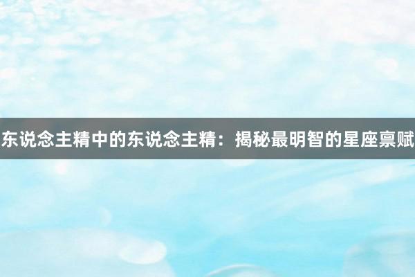 东说念主精中的东说念主精：揭秘最明智的星座禀赋