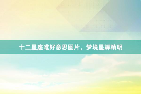 十二星座唯好意思图片，梦境星辉精明