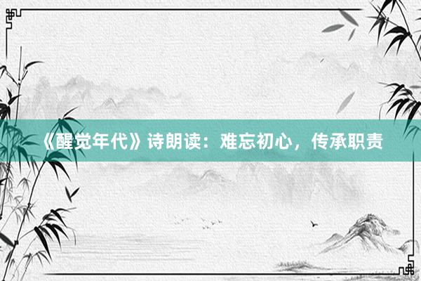 《醒觉年代》诗朗读：难忘初心，传承职责