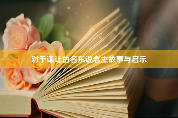 对于谦让的名东说念主故事与启示