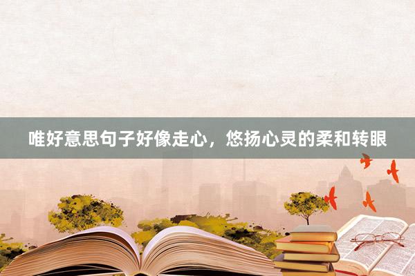 唯好意思句子好像走心，悠扬心灵的柔和转眼