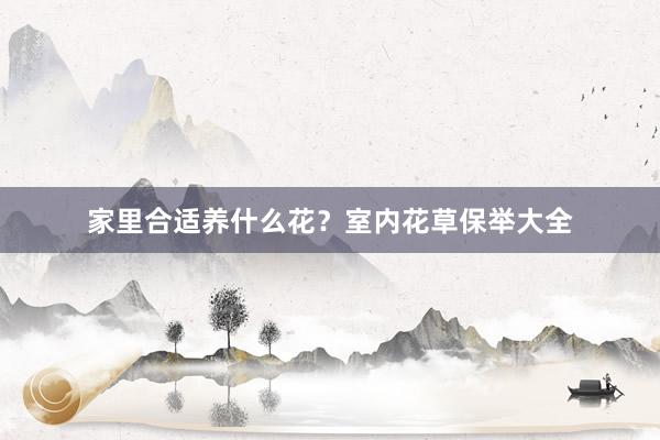 家里合适养什么花？室内花草保举大全