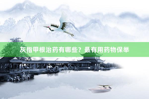 灰指甲根治药有哪些？最有用药物保举