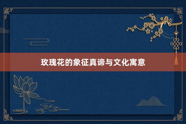 玫瑰花的象征真谛与文化寓意