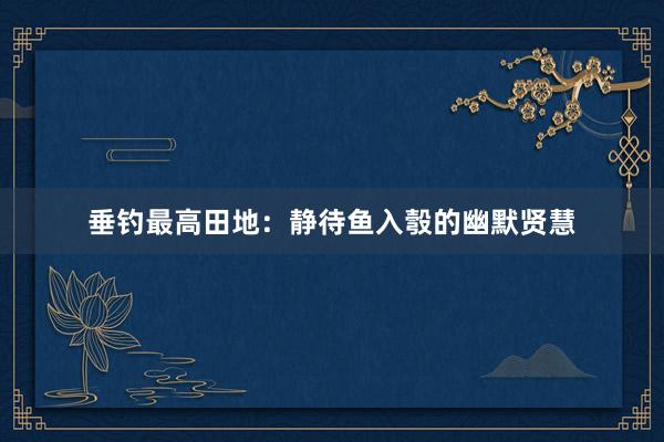 垂钓最高田地：静待鱼入彀的幽默贤慧