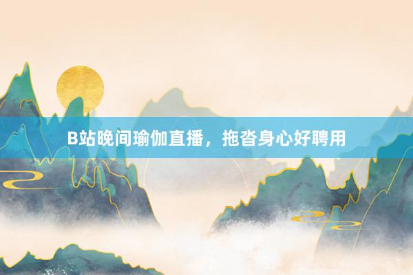 B站晚间瑜伽直播，拖沓身心好聘用
