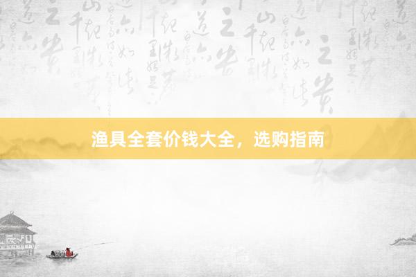 渔具全套价钱大全,选购指南