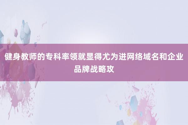 健身教师的专科率领就显得尤为进网络域名和企业品牌战略攻